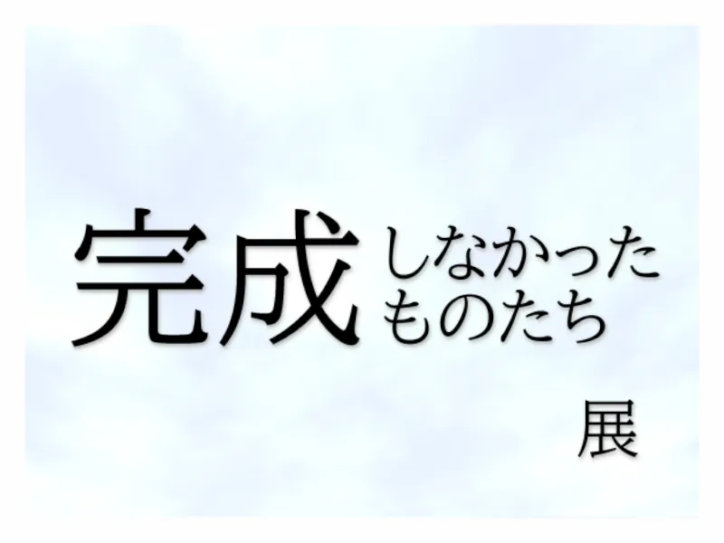完成しなかったものたち展