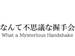 なんて不思議な握手会 -What a Mysterious Handshake-